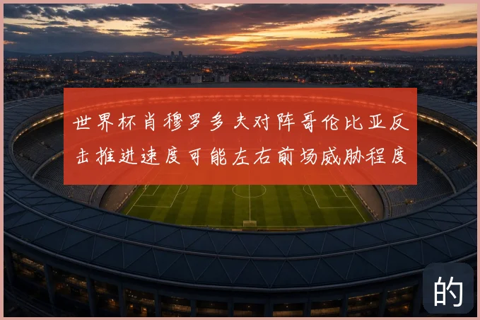 世界杯肖穆罗多夫对阵哥伦比亚反击推进速度可能左右前场威胁程度