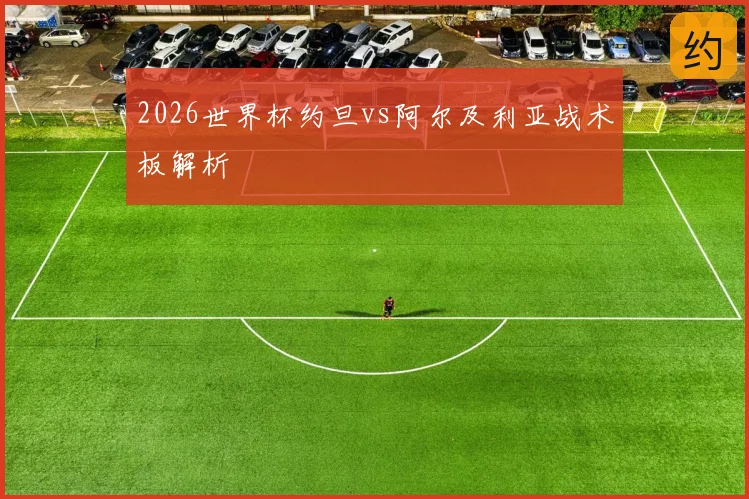 2026世界杯约旦vs阿尔及利亚战术板解析