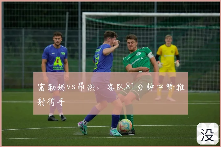 富勒姆vs昂热，客队81分钟中锋推射得手