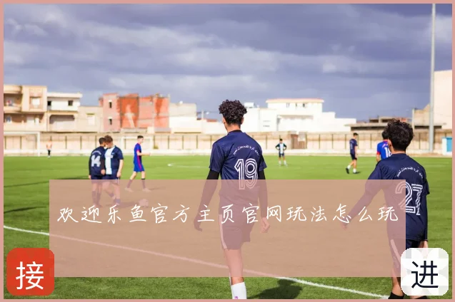 欢迎乐鱼官方主页官网玩法怎么玩