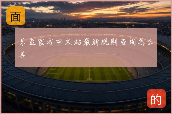 乐鱼官方中文站最新规则查询怎么弄