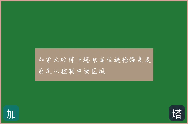 加拿大对阵卡塔尔高位逼抢强度是否足以控制中场区域
