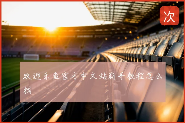 欢迎乐鱼官方中文站新手教程怎么找