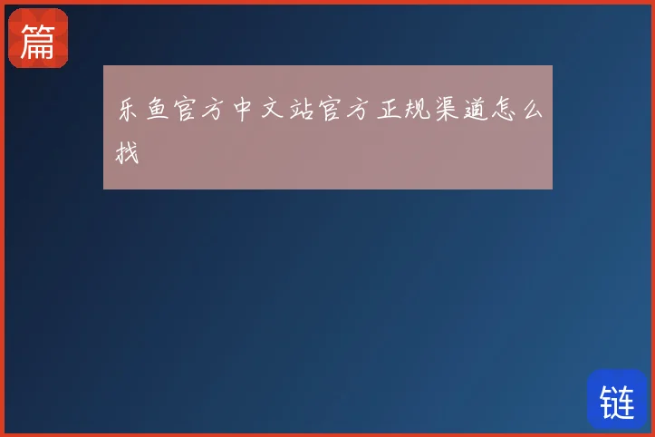 乐鱼官方中文站官方正规渠道怎么找