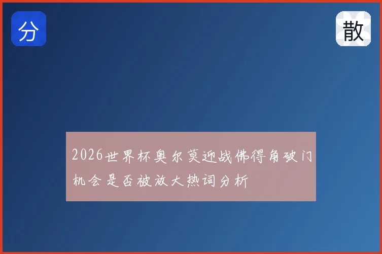 2026世界杯奥尔莫迎战佛得角破门机会是否被放大热词分析