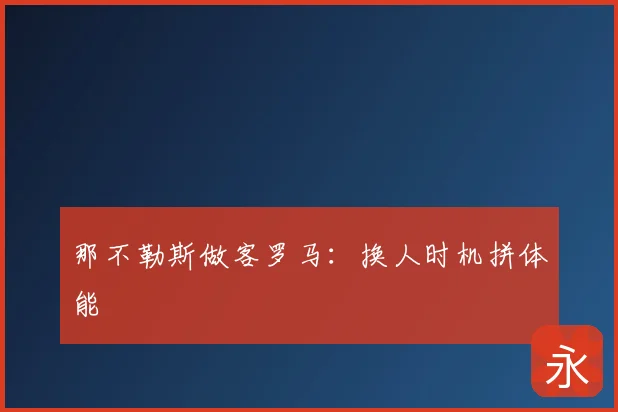 那不勒斯做客罗马:换人时机拼体能