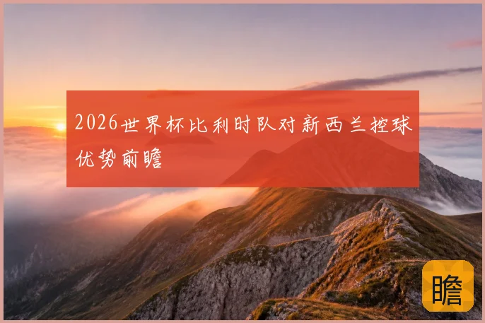 2026世界杯比利时队对新西兰控球优势前瞻
