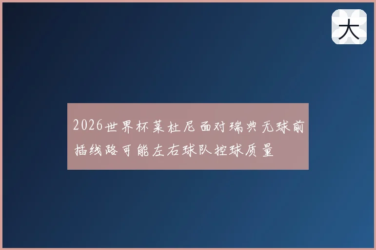 2026世界杯莱杜尼面对瑞典无球前插线路可能左右球队控球质量