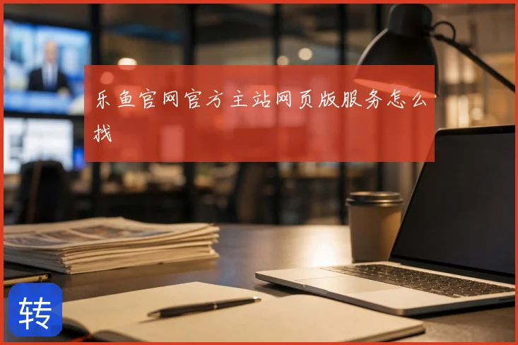 乐鱼官网官方主站网页版服务怎么找