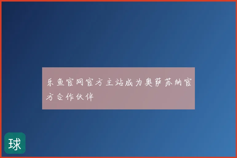 乐鱼官网官方主站成为奥萨苏纳官方合作伙伴