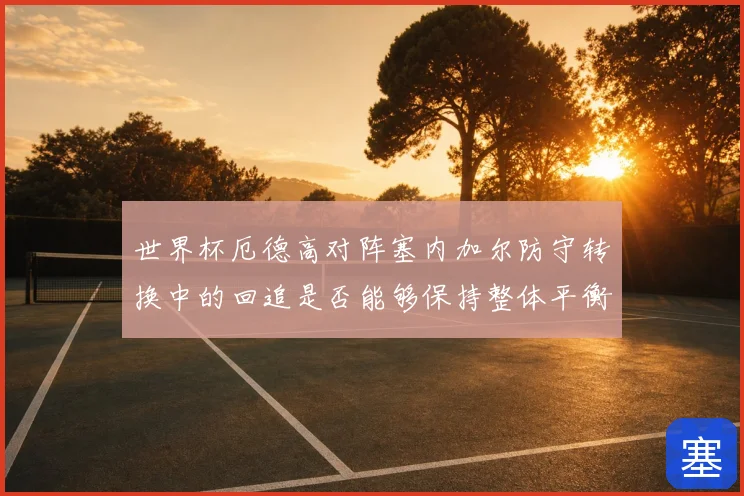 世界杯厄德高对阵塞内加尔防守转换中的回追是否能够保持整体平衡