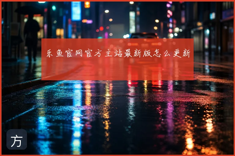 乐鱼官网官方主站最新版怎么更新
