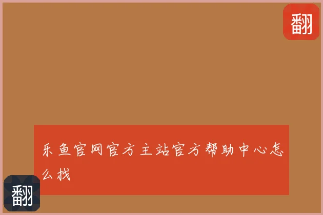 乐鱼官网官方主站官方帮助中心怎么找