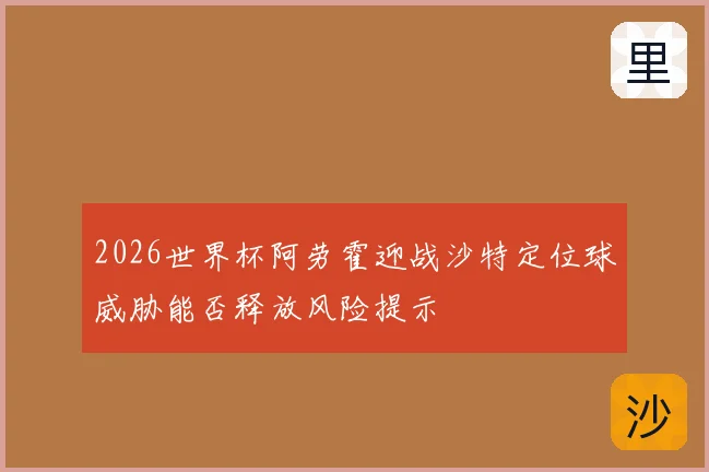 2026世界杯阿劳霍迎战沙特定位球威胁能否释放风险提示